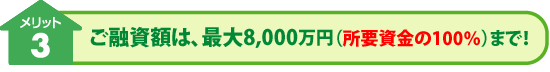 メリット3: ご融資額は、最大8,000万円(所要資金の100%)まで!