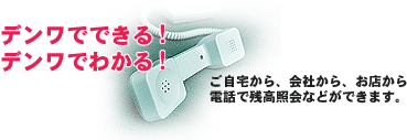 ご自宅から、会社から、お店から電話で残高照会などができます