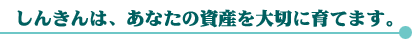 しんきんは、あなたの資産を大切に育てます。