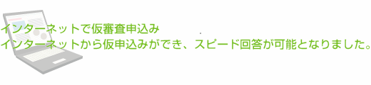 インターネットで仮審査申込み　インターネットから仮申込みができ、スピード回答が可能となりました。